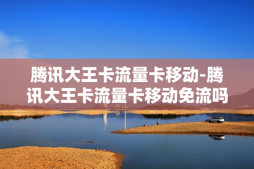 腾讯大王卡流量卡移动-腾讯大王卡流量卡移动免流吗