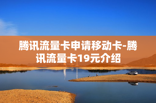 腾讯流量卡申请移动卡-腾讯流量卡19元介绍