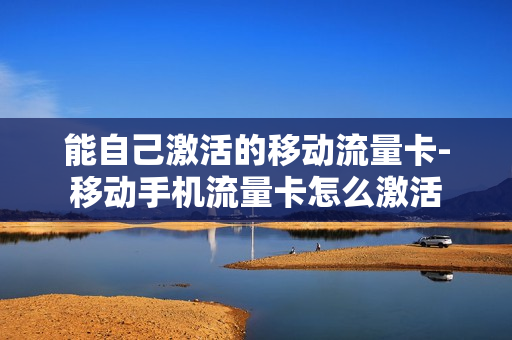 能自己激活的移动流量卡-移动手机流量卡怎么激活