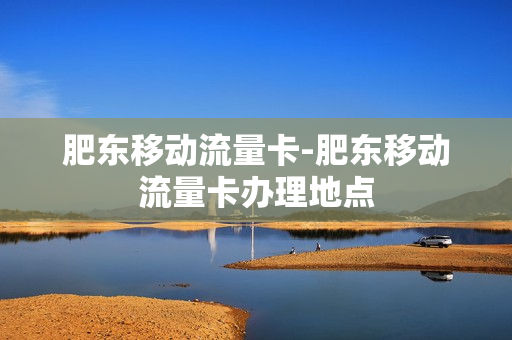 肥东移动流量卡-肥东移动流量卡办理地点