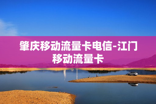 肇庆移动流量卡电信-江门移动流量卡