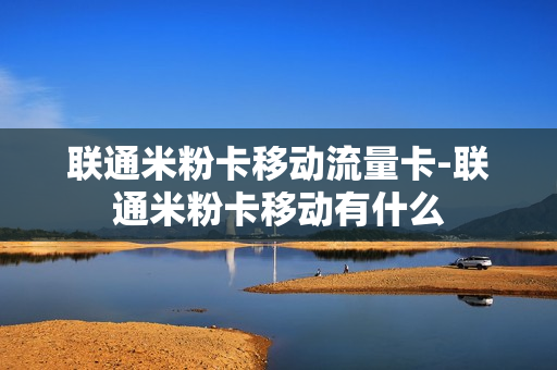 联通米粉卡移动流量卡-联通米粉卡移动有什么