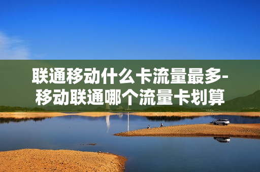 联通移动什么卡流量最多-移动联通哪个流量卡划算