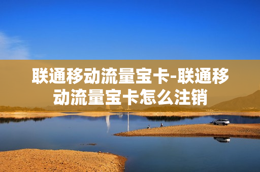 联通移动流量宝卡-联通移动流量宝卡怎么注销