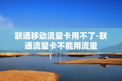 联通移动流量卡用不了-联通流量卡不能用流量