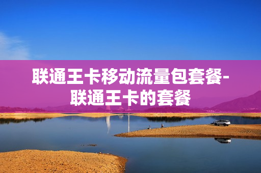 联通王卡移动流量包套餐-联通王卡的套餐