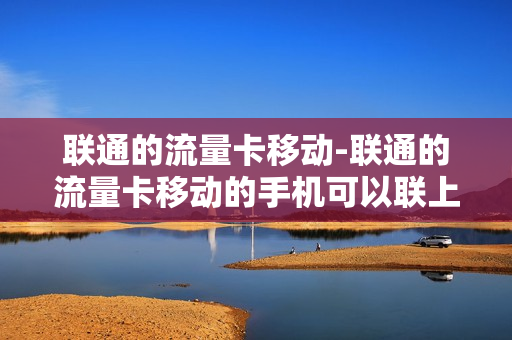 联通的流量卡移动-联通的流量卡移动的手机可以联上吗