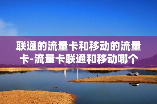 联通的流量卡和移动的流量卡-流量卡联通和移动哪个好用