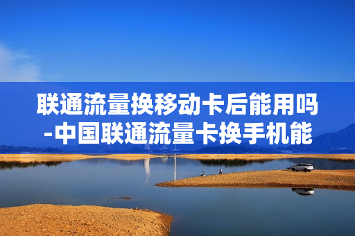 联通流量换移动卡后能用吗-中国联通流量卡换手机能用吗