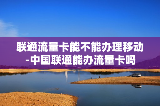 联通流量卡能不能办理移动-中国联通能办流量卡吗