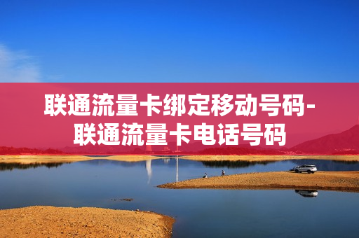 联通流量卡绑定移动号码-联通流量卡电话号码