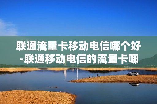 联通流量卡移动电信哪个好-联通移动电信的流量卡哪个好