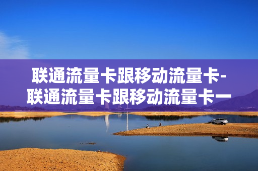 联通流量卡跟移动流量卡-联通流量卡跟移动流量卡一样吗