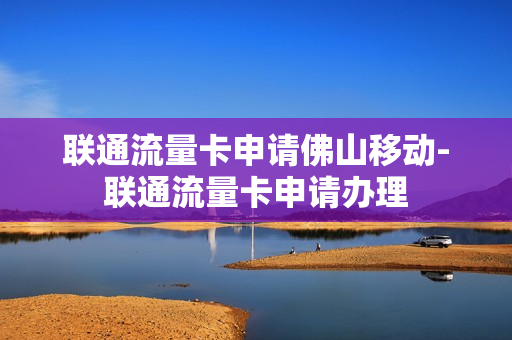 联通流量卡申请佛山移动-联通流量卡申请办理