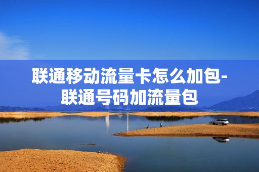 联通移动流量卡怎么加包-联通号码加流量包