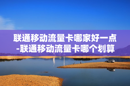 联通移动流量卡哪家好一点-联通移动流量卡哪个划算