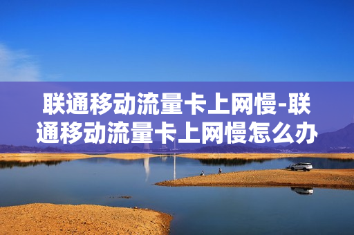 联通移动流量卡上网慢-联通移动流量卡上网慢怎么办