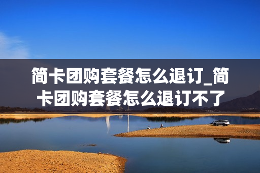 简卡团购套餐怎么退订_简卡团购套餐怎么退订不了