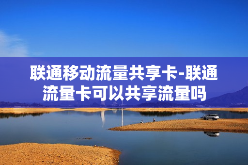 联通移动流量共享卡-联通流量卡可以共享流量吗