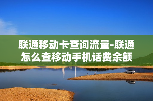 联通移动卡查询流量-联通怎么查移动手机话费余额