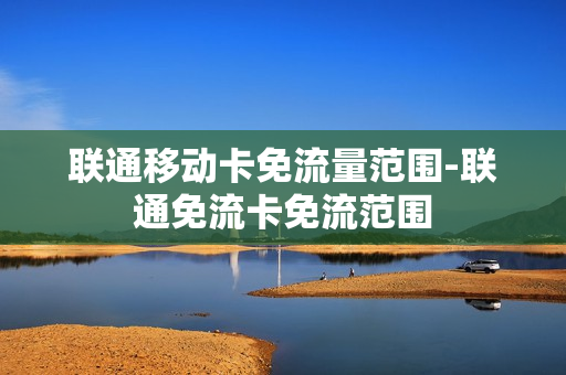 联通移动卡免流量范围-联通免流卡免流范围