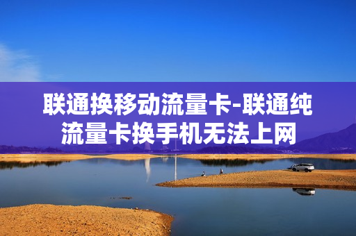 联通换移动流量卡-联通纯流量卡换手机无法上网