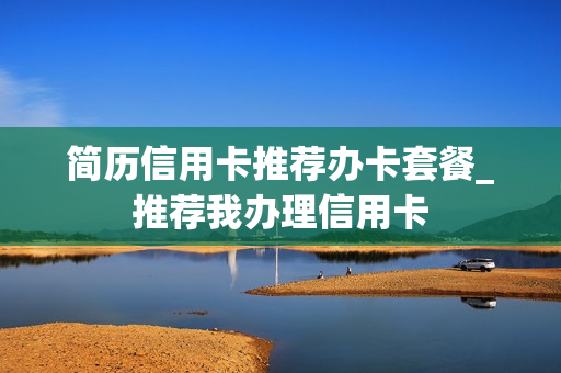 简历信用卡推荐办卡套餐_推荐我办理信用卡