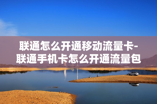 联通怎么开通移动流量卡-联通手机卡怎么开通流量包