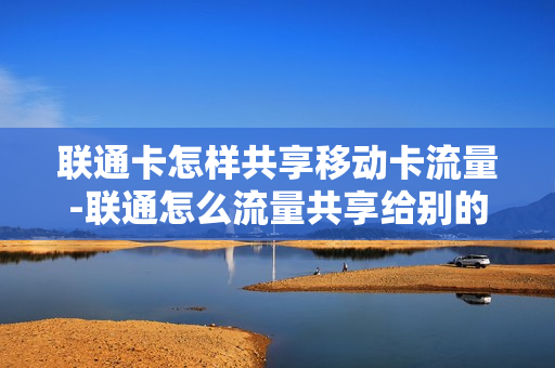 联通卡怎样共享移动卡流量-联通怎么流量共享给别的手机号