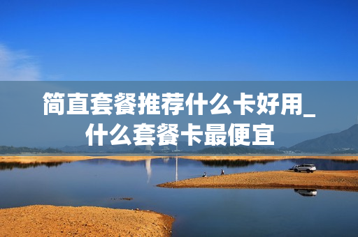简直套餐推荐什么卡好用_什么套餐卡最便宜