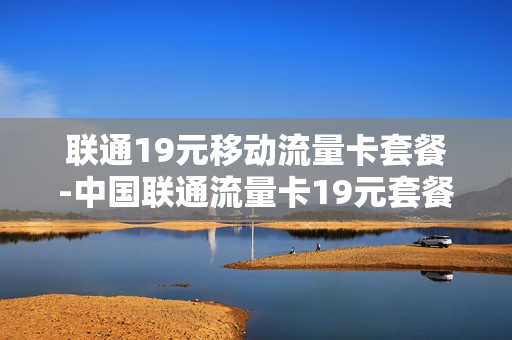 联通19元移动流量卡套餐-中国联通流量卡19元套餐