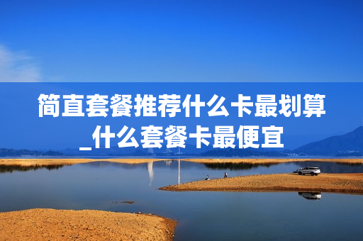 简直套餐推荐什么卡最划算_什么套餐卡最便宜
