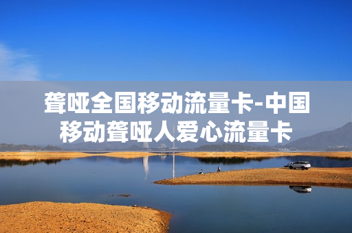 聋哑全国移动流量卡-中国移动聋哑人爱心流量卡
