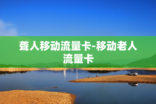 聋人移动流量卡-移动老人流量卡