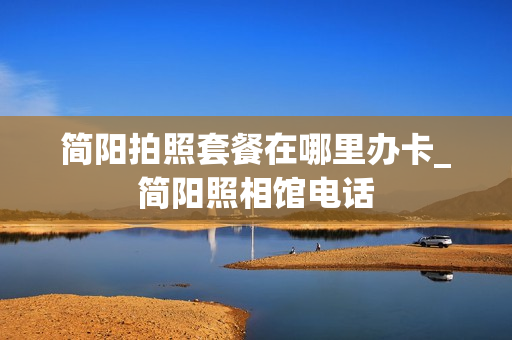 简阳拍照套餐在哪里办卡_简阳照相馆电话