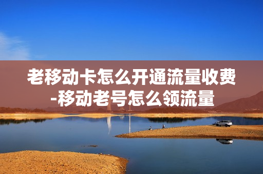 老移动卡怎么开通流量收费-移动老号怎么领流量
