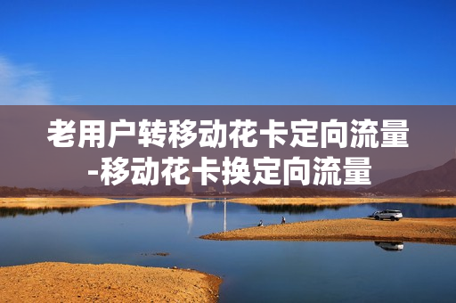 老用户转移动花卡定向流量-移动花卡换定向流量
