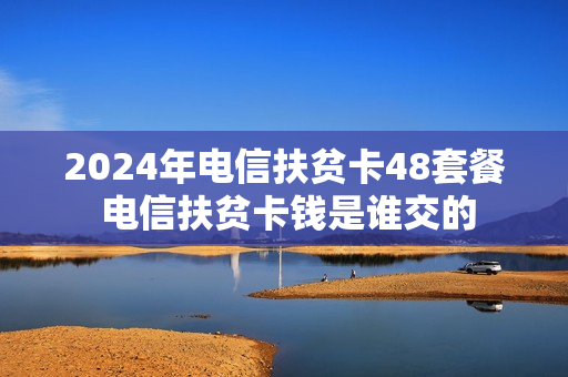2024年电信扶贫卡48套餐 电信扶贫卡钱是谁交的