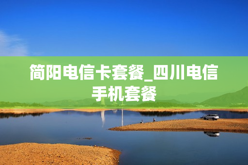 简阳电信卡套餐_四川电信手机套餐