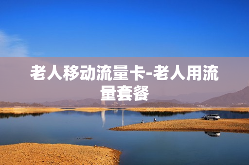 老人移动流量卡-老人用流量套餐