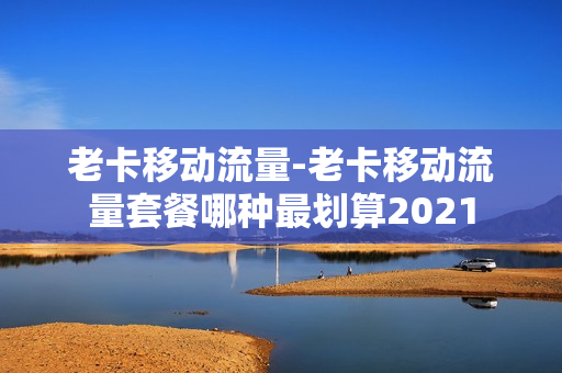 老卡移动流量-老卡移动流量套餐哪种最划算2021