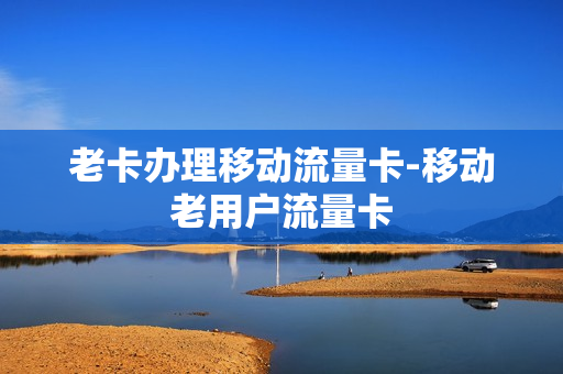 老卡办理移动流量卡-移动老用户流量卡