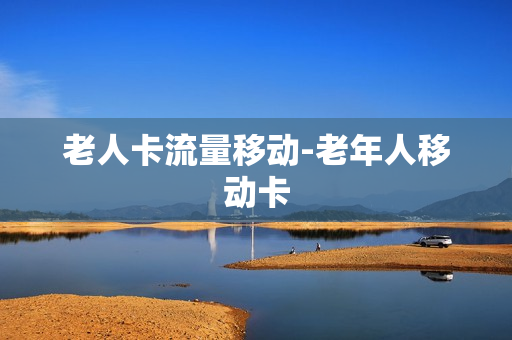 老人卡流量移动-老年人移动卡