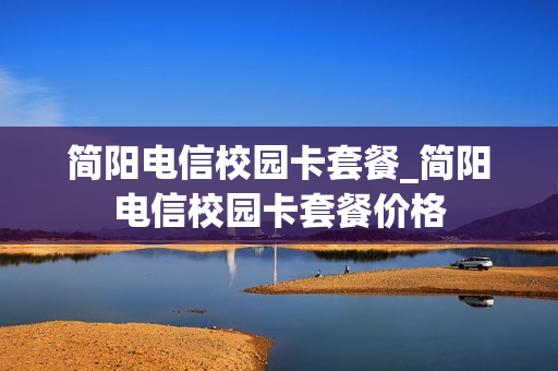 简阳电信校园卡套餐_简阳电信校园卡套餐价格