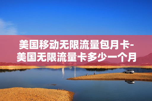 美国移动无限流量包月卡-美国无限流量卡多少一个月