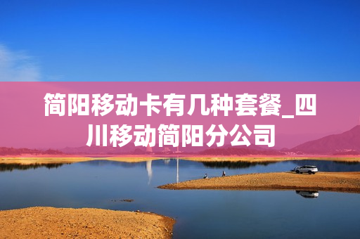 简阳移动卡有几种套餐_四川移动简阳分公司