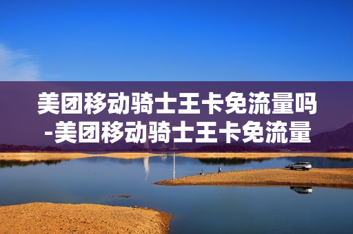 美团移动骑士王卡免流量吗-美团移动骑士王卡免流量吗怎么用