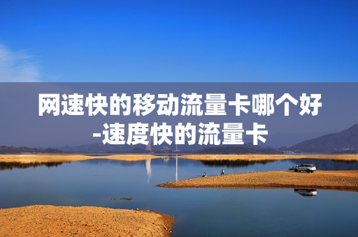 网速快的移动流量卡哪个好-速度快的流量卡