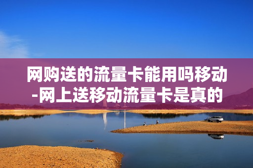 网购送的流量卡能用吗移动-网上送移动流量卡是真的吗