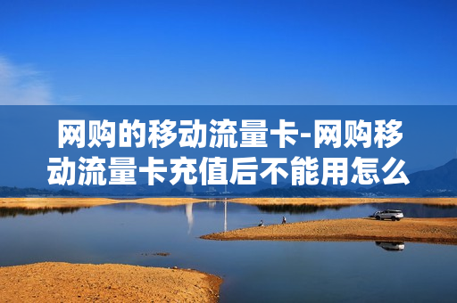 网购的移动流量卡-网购移动流量卡充值后不能用怎么处理